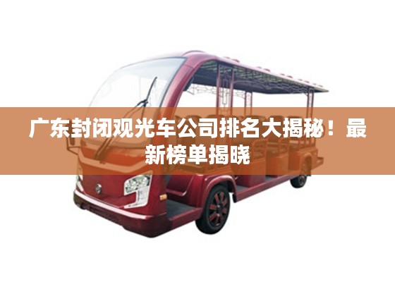 廣東封閉觀光車公司排名大揭秘！最新榜單揭曉