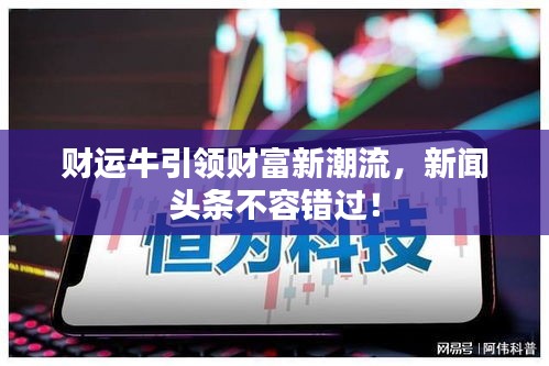 財(cái)運(yùn)牛引領(lǐng)財(cái)富新潮流，新聞?lì)^條不容錯(cuò)過！