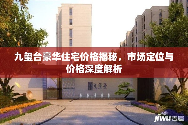 九璽臺(tái)豪華住宅價(jià)格揭秘，市場定位與價(jià)格深度解析