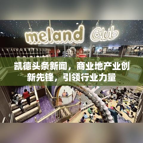 凱德頭條新聞，商業(yè)地產業(yè)創(chuàng)新先鋒，引領行業(yè)力量