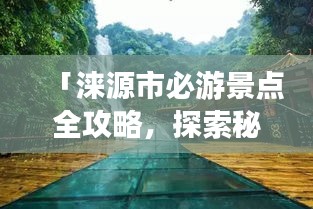 「淶源市必游景點(diǎn)全攻略，探索秘境之美！」