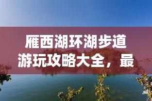 雁西湖環(huán)湖步道游玩攻略大全，最新指南來啦！