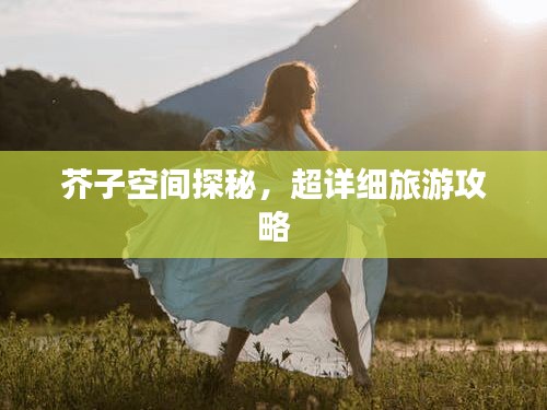 芥子空間探秘，超詳細(xì)旅游攻略