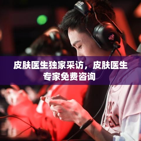 皮膚醫(yī)生獨家采訪，皮膚醫(yī)生專家免費咨詢 
