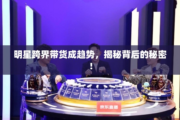 明星跨界帶貨成趨勢，揭秘背后的秘密！