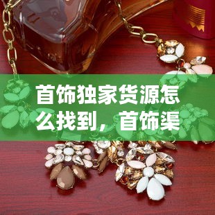 首飾獨(dú)家貨源怎么找到，首飾渠道 
