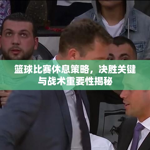 籃球比賽休息策略，決勝關(guān)鍵與戰(zhàn)術(shù)重要性揭秘