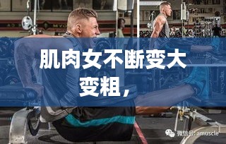 肌肉女不斷變大變粗， 