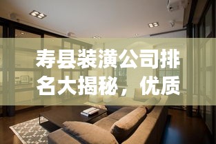 壽縣裝潢公司排名大揭秘，優(yōu)質(zhì)裝飾公司推薦與比較