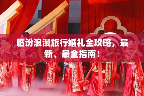 臨汾浪漫旅行婚禮全攻略，最新、最全指南！