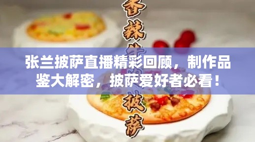 張?zhí)m披薩直播精彩回顧，制作品鑒大解密，披薩愛(ài)好者必看！