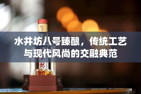 水井坊八號(hào)臻釀，傳統(tǒng)工藝與現(xiàn)代風(fēng)尚的交融典范