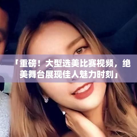 「重磅！大型選美比賽視頻，絕美舞臺(tái)展現(xiàn)佳人魅力時(shí)刻」