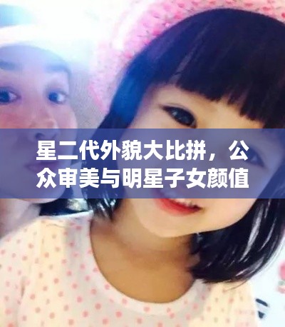 星二代外貌大比拼，公眾審美與明星子女顏值評價！