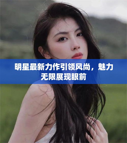 明星最新力作引領(lǐng)風(fēng)尚，魅力無限展現(xiàn)眼前