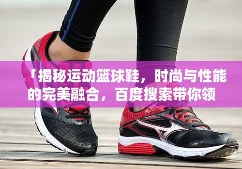 「揭秘運動籃球鞋，時尚與性能的完美融合，百度搜索帶你領略風采」