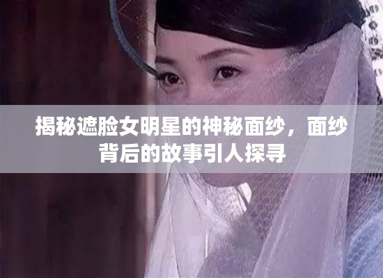 揭秘遮臉女明星的神秘面紗，面紗背后的故事引人探尋