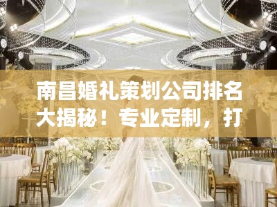 南昌婚禮策劃公司排名大揭秘！專業(yè)定制，打造夢(mèng)幻婚禮首選！
