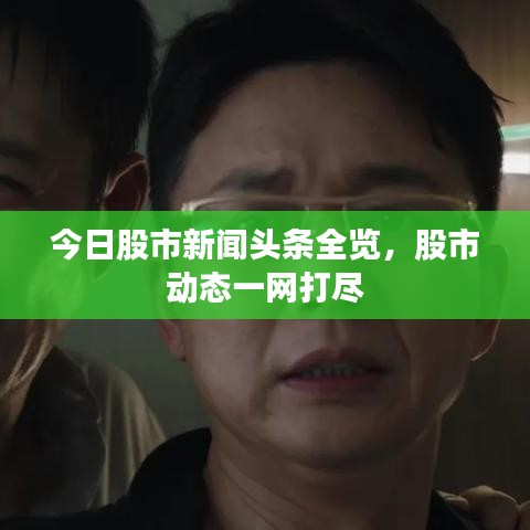 今日股市新聞?lì)^條全覽，股市動(dòng)態(tài)一網(wǎng)打盡