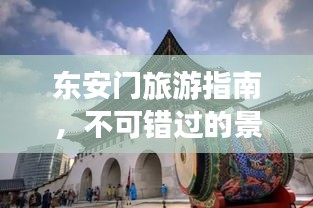東安門旅游指南，不可錯(cuò)過的景點(diǎn)與體驗(yàn)