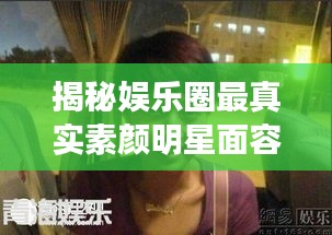 揭秘娛樂圈最真實(shí)素顏明星面容，揭秘明星最丑素顏照曝光