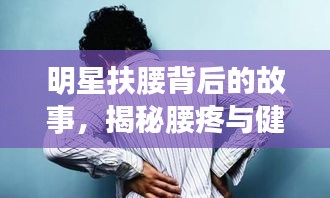 明星扶腰背后的故事，揭秘腰疼與健康警示
