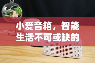 小愛音箱，智能生活不可或缺的伴侶，百度帶你探索其深度魅力