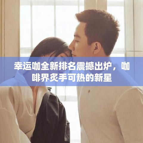 幸運(yùn)咖全新排名震撼出爐，咖啡界炙手可熱的新星