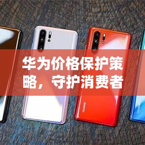 華為價(jià)格保護(hù)策略，守護(hù)消費(fèi)者權(quán)益的重要舉措
