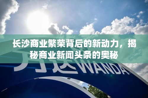 長沙商業(yè)繁榮背后的新動力，揭秘商業(yè)新聞?lì)^條的奧秘
