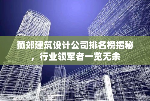 燕郊建筑設(shè)計(jì)公司排名榜揭秘，行業(yè)領(lǐng)軍者一覽無余