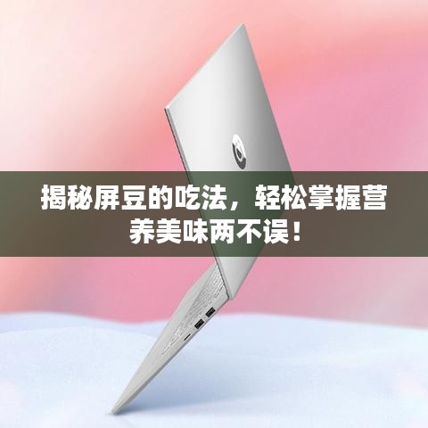 揭秘屏豆的吃法，輕松掌握營(yíng)養(yǎng)美味兩不誤！