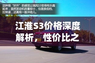 江淮S3價(jià)格深度解析，性價(jià)比之選還是市場(chǎng)新星？