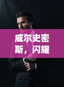 威爾史密斯，閃耀明星的魅力非凡