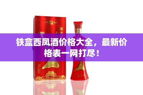 鐵盒西鳳酒價(jià)格大全，最新價(jià)格表一網(wǎng)打盡！