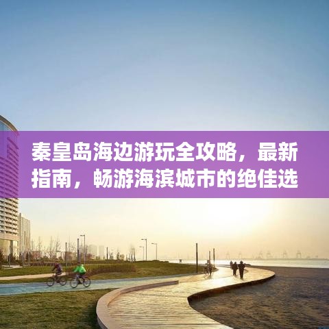 秦皇島海邊游玩全攻略，最新指南，暢游海濱城市的絕佳選擇！