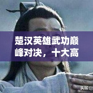 楚漢英雄武功巔峰對(duì)決，十大高手排名榜單揭曉！