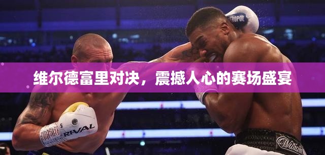 維爾德富里對(duì)決，震撼人心的賽場(chǎng)盛宴