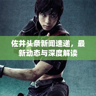 佐井頭條新聞速遞，最新動(dòng)態(tài)與深度解讀